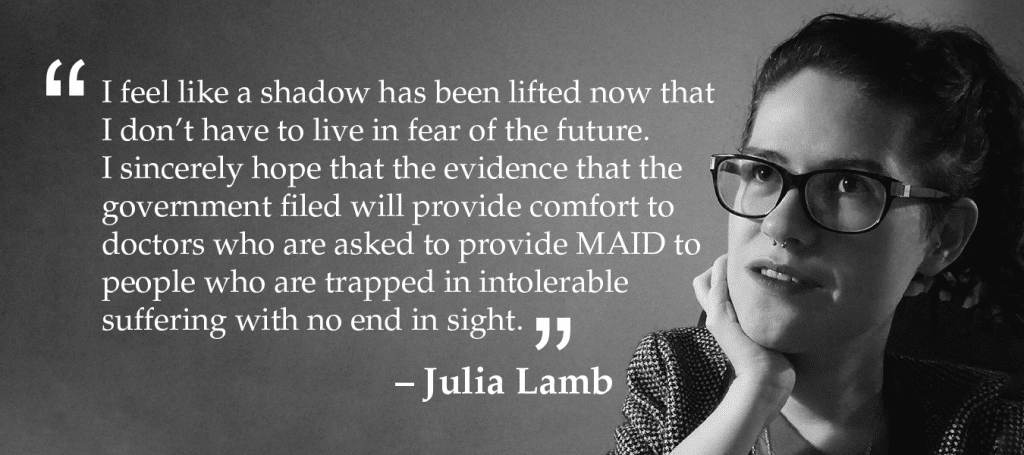 I feel like a shadow has been lifted now that I don’t have to live in fear of the future. I sincerely hope that the evidence that the government filed will provide comfort to doctors who are asked to provide MAID to people who are trapped in intolerable suffering with no end in sight.